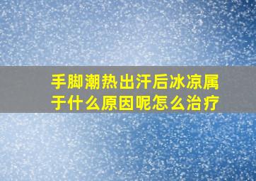 手脚潮热出汗后冰凉属于什么原因呢怎么治疗