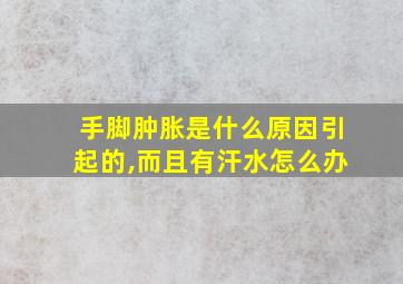 手脚肿胀是什么原因引起的,而且有汗水怎么办