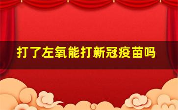 打了左氧能打新冠疫苗吗