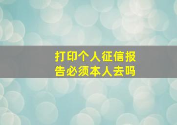 打印个人征信报告必须本人去吗