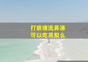 打喷嚏流鼻涕可以吃蒸梨么