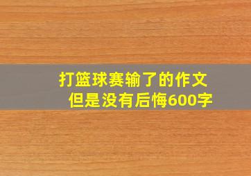 打篮球赛输了的作文但是没有后悔600字