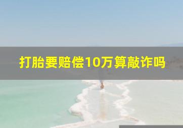 打胎要赔偿10万算敲诈吗