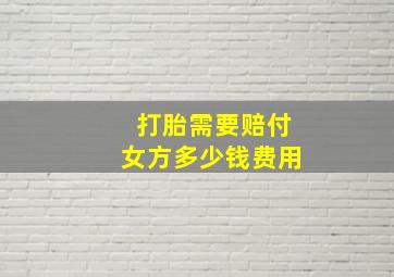 打胎需要赔付女方多少钱费用