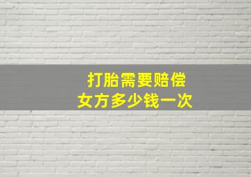 打胎需要赔偿女方多少钱一次