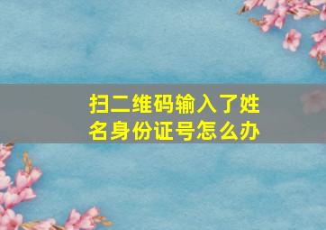 扫二维码输入了姓名身份证号怎么办