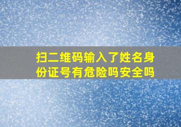 扫二维码输入了姓名身份证号有危险吗安全吗