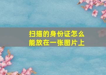 扫描的身份证怎么能放在一张图片上