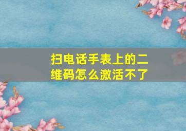 扫电话手表上的二维码怎么激活不了