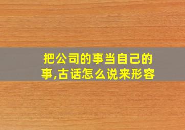 把公司的事当自己的事,古话怎么说来形容