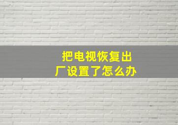 把电视恢复出厂设置了怎么办