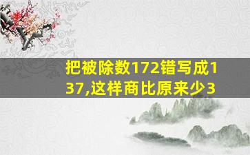 把被除数172错写成137,这样商比原来少3