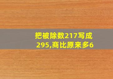 把被除数217写成295,商比原来多6