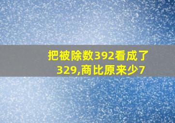 把被除数392看成了329,商比原来少7