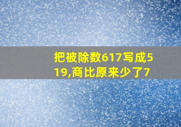 把被除数617写成519,商比原来少了7