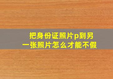 把身份证照片p到另一张照片怎么才能不假