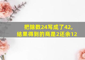 把除数24写成了42,结果得到的商是2还余12