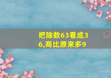 把除数63看成36,商比原来多9