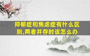 抑郁症和焦虑症有什么区别,两者并存时该怎么办