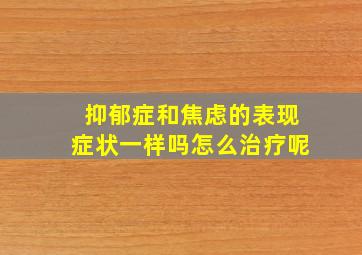 抑郁症和焦虑的表现症状一样吗怎么治疗呢