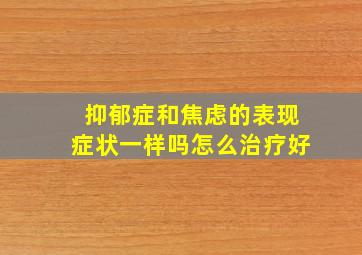 抑郁症和焦虑的表现症状一样吗怎么治疗好