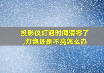 投影仪灯泡时间清零了,灯泡还是不亮怎么办