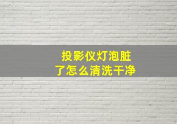 投影仪灯泡脏了怎么清洗干净