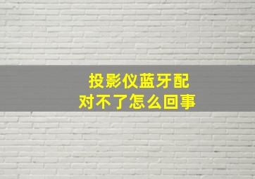 投影仪蓝牙配对不了怎么回事