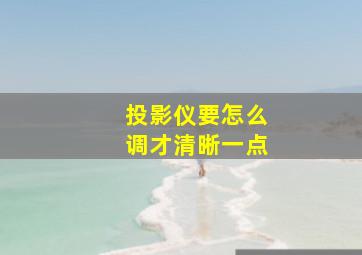 投影仪要怎么调才清晰一点