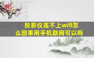 投影仪连不上wifi怎么回事用手机联网可以吗