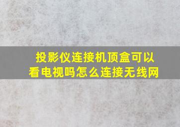 投影仪连接机顶盒可以看电视吗怎么连接无线网