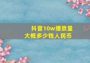 抖音10w播放量大概多少钱人民币