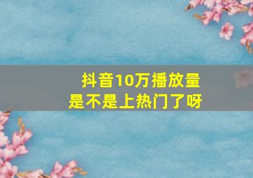 抖音10万播放量是不是上热门了呀