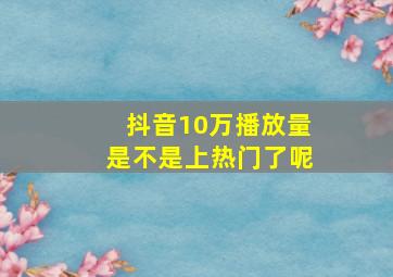 抖音10万播放量是不是上热门了呢