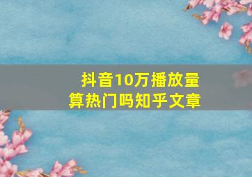 抖音10万播放量算热门吗知乎文章