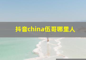 抖音china伍哥哪里人