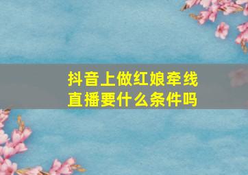 抖音上做红娘牵线直播要什么条件吗