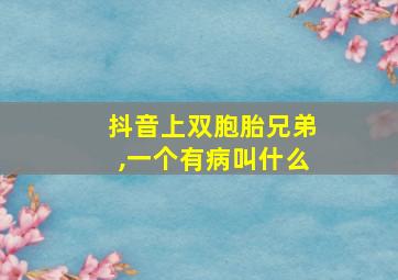 抖音上双胞胎兄弟,一个有病叫什么