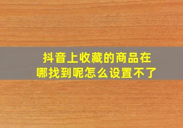 抖音上收藏的商品在哪找到呢怎么设置不了