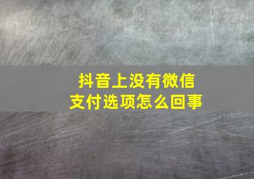 抖音上没有微信支付选项怎么回事