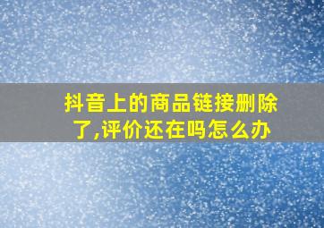 抖音上的商品链接删除了,评价还在吗怎么办