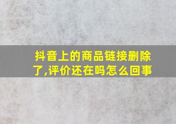 抖音上的商品链接删除了,评价还在吗怎么回事