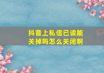 抖音上私信已读能关掉吗怎么关闭啊