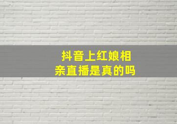 抖音上红娘相亲直播是真的吗