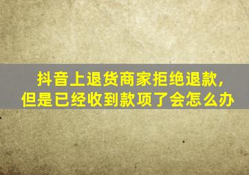 抖音上退货商家拒绝退款,但是已经收到款项了会怎么办