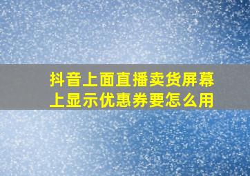 抖音上面直播卖货屏幕上显示优惠券要怎么用