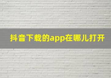 抖音下载的app在哪儿打开