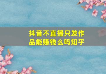 抖音不直播只发作品能赚钱么吗知乎