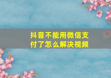 抖音不能用微信支付了怎么解决视频