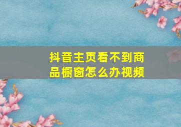 抖音主页看不到商品橱窗怎么办视频